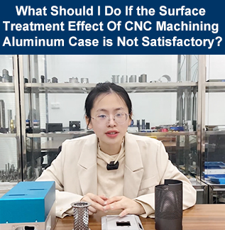 What Should I Do If the Surface Treatment Effect Of CNC Machining Aluminum Case is Not Satisfactory?