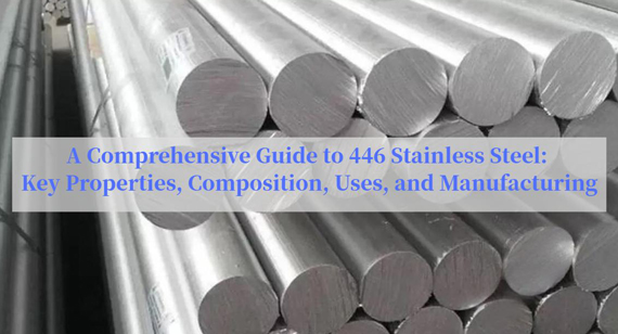 A Comprehensive Guide to 446 Stainless Steel: Key Properties, Composition, Applications, and Manufacturing
